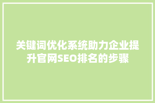 关键词优化系统助力企业提升官网SEO排名的步骤