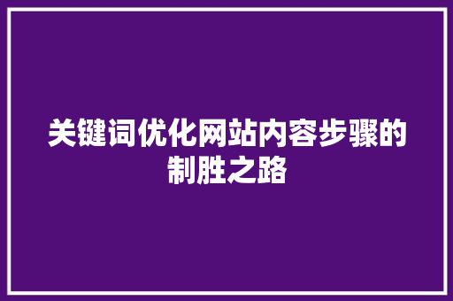 关键词优化网站内容步骤的制胜之路 关键词优化网站内容步骤的制胜之路
