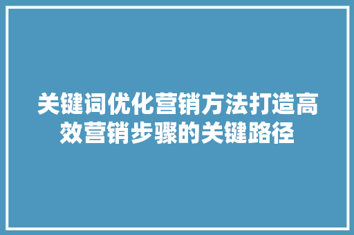 关键词优化营销方法打造高效营销步骤的关键路径 关键词优化营销方法打造高效营销步骤的关键路径