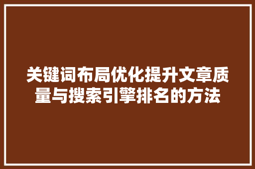 关键词布局优化提升文章质量与搜索引擎排名的方法