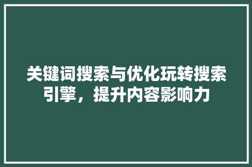 关键词搜索与优化玩转搜索引擎，提升内容影响力