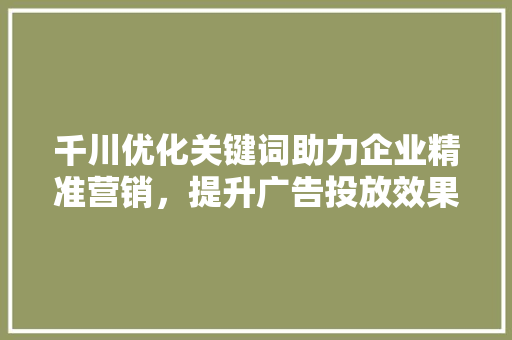 千川优化关键词助力企业精准营销，提升广告投放效果