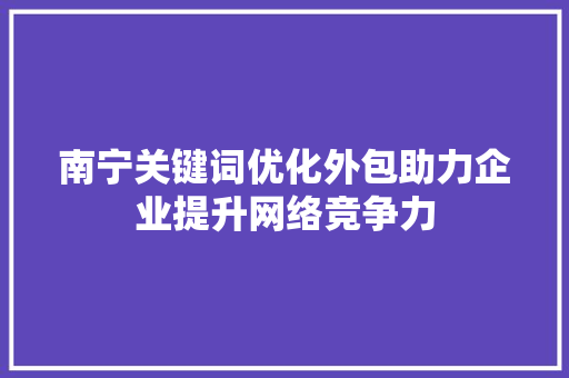 南宁关键词优化外包助力企业提升网络竞争力