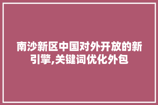 南沙新区中国对外开放的新引擎,关键词优化外包
