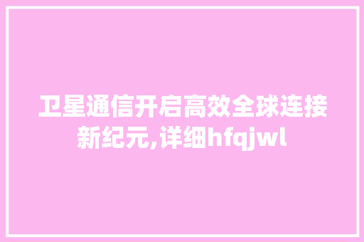 卫星通信开启高效全球连接新纪元,详细hfqjwl