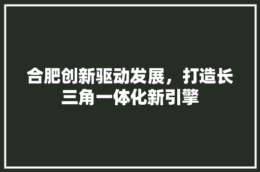 合肥创新驱动发展，打造长三角一体化新引擎