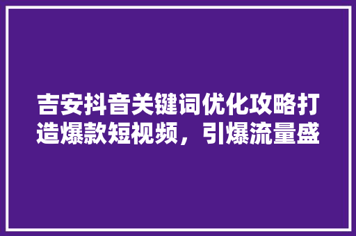 吉安抖音关键词优化攻略打造爆款短视频，引爆流量盛宴