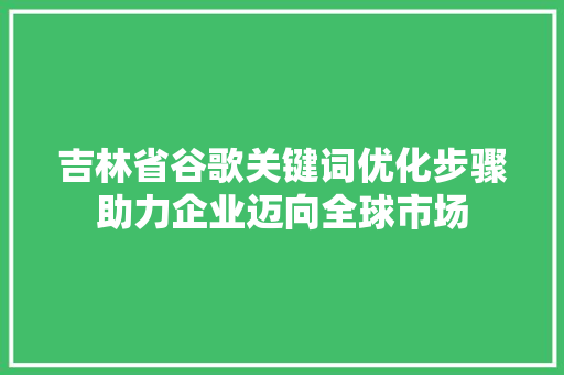 吉林省谷歌关键词优化步骤助力企业迈向全球市场