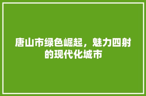 唐山市绿色崛起，魅力四射的现代化城市