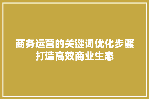 商务运营的关键词优化步骤打造高效商业生态