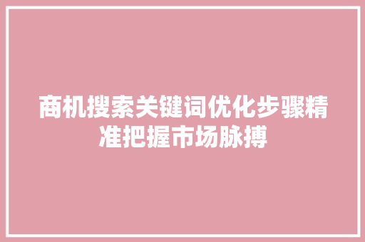 商机搜索关键词优化步骤精准把握市场脉搏