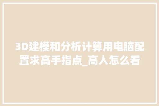 3D建模和分析计算用电脑配置求高手指点_高人怎么看电脑配置高低