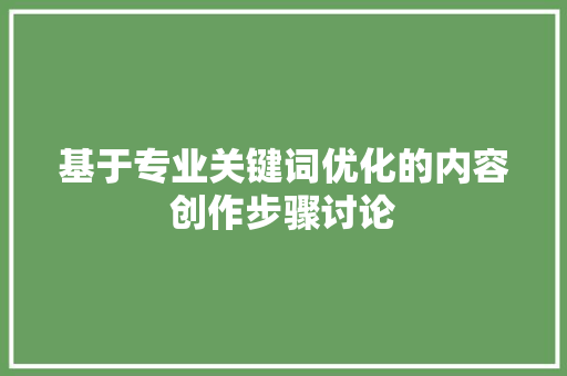 基于专业关键词优化的内容创作步骤讨论 电脑基础 基于专业关键词优化的内容创作步骤讨论 电脑基础