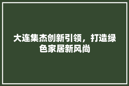 大连集杰创新引领，打造绿色家居新风尚