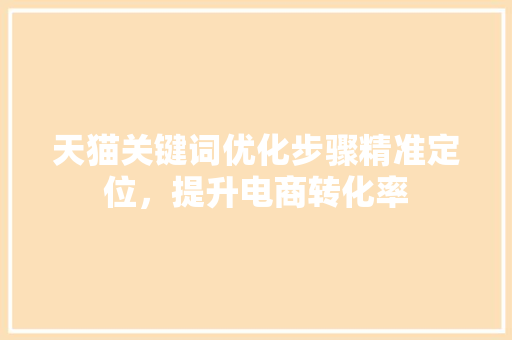 天猫关键词优化步骤精准定位,提升电商转化率 天猫关键词优化步骤精准定位,提升电商转化率