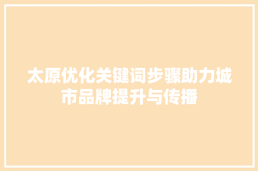 太原优化关键词步骤助力城市品牌提升与传播