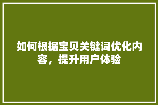 如何根据宝贝关键词优化内容，提升用户体验