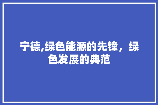 宁德,绿色能源的先锋,绿色发展的典范 宁德,绿色能源的先锋,绿色发展的典范