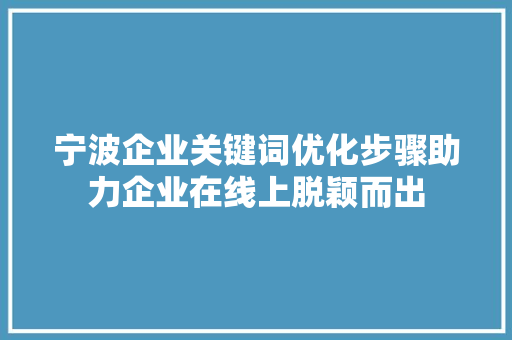 宁波企业关键词优化步骤助力企业在线上脱颖而出 宁波企业关键词优化步骤助力企业在线上脱颖而出