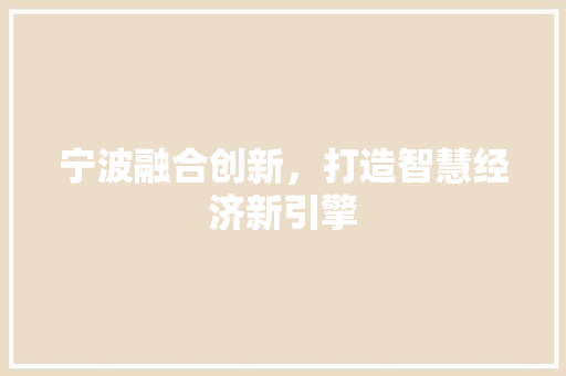 宁波融合创新,打造智慧经济新引擎 宁波融合创新,打造智慧经济新引擎
