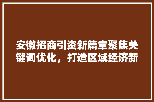 安徽招商引资新篇章聚焦关键词优化，打造区域经济新引擎