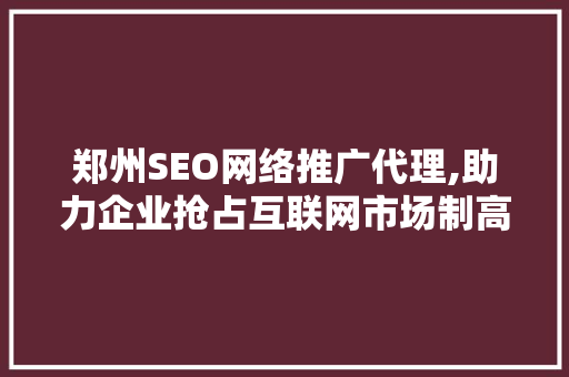 郑州SEO网络推广代理,助力企业抢占互联网市场制高点