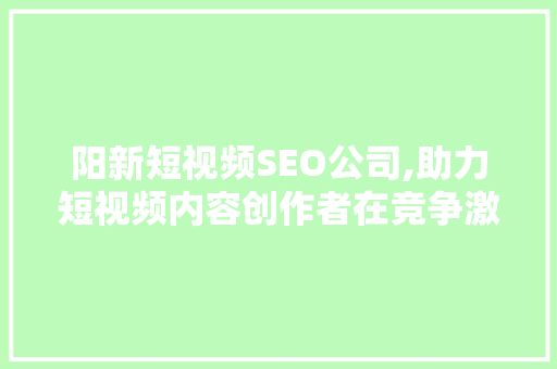阳新短视频SEO公司,助力短视频内容创作者在竞争激烈的市场脱颖而出
