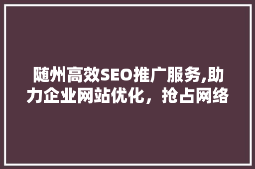 随州高效SEO推广服务,助力企业网站优化，抢占网络市场先机