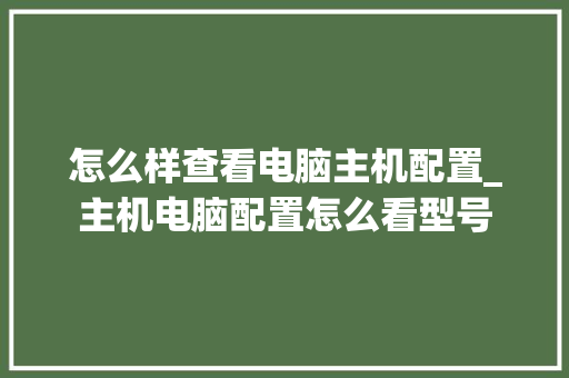 怎么样查看电脑主机配置_主机电脑配置怎么看型号