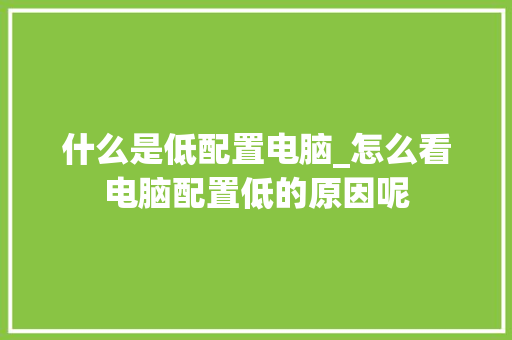 什么是低配置电脑_怎么看电脑配置低的原因呢