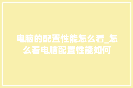 电脑的配置性能怎么看_怎么看电脑配置性能如何 操作系统