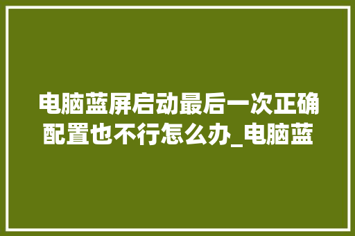 电脑蓝屏启动最后一次正确配置也不行怎么办_电脑蓝屏怎么看配置参数