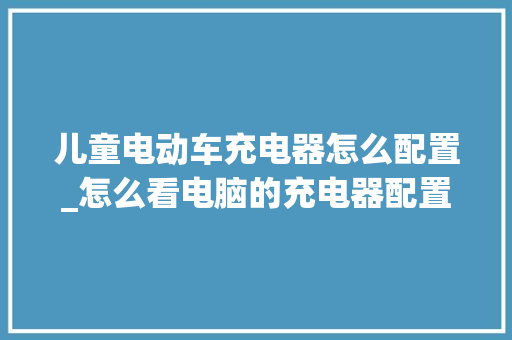 儿童电动车充电器怎么配置_怎么看电脑的充电器配置参数