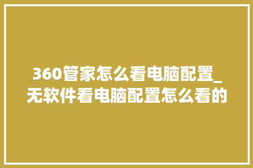 360管家怎么看电脑配置_无软件看电脑配置怎么看的