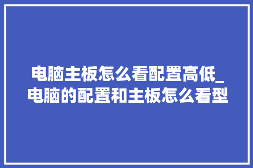电脑主板怎么看配置高低_电脑的配置和主板怎么看型号