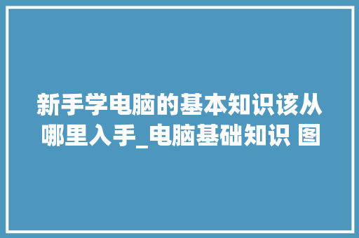 新手学电脑的基本知识该从哪里入手_电脑基础知识 图片高清大图