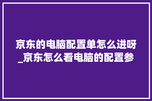 京东的电脑配置单怎么进呀_京东怎么看电脑的配置参数 操作系统