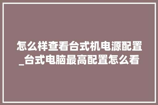 怎么样查看台式机电源配置_台式电脑最高配置怎么看型号