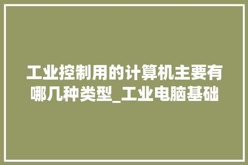工业控制用的计算机主要有哪几种类型_工业电脑基础知识大全 电脑配置