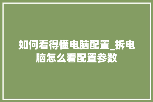 如何看得懂电脑配置_拆电脑怎么看配置参数