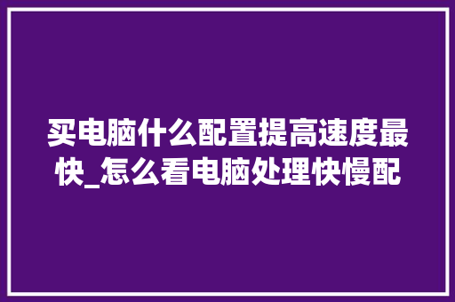 买电脑什么配置提高速度最快_怎么看电脑处理快慢配置信息
