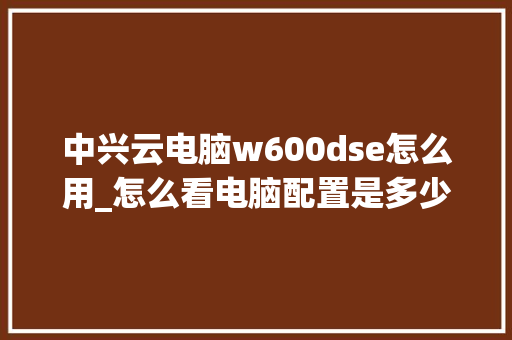 中兴云电脑w600dse怎么用_怎么看电脑配置是多少瓦的