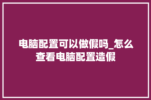 电脑配置可以做假吗_怎么查看电脑配置造假