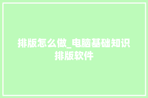 排版怎么做_电脑基础知识排版软件