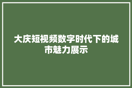 大庆短视频数字时代下的城市魅力展示