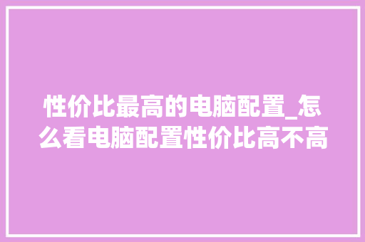 性价比最高的电脑配置_怎么看电脑配置性价比高不高