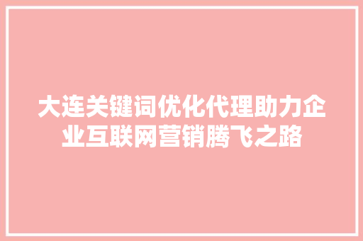 大连关键词优化代理助力企业互联网营销腾飞之路