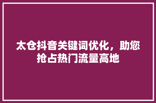 太仓抖音关键词优化，助您抢占热门流量高地