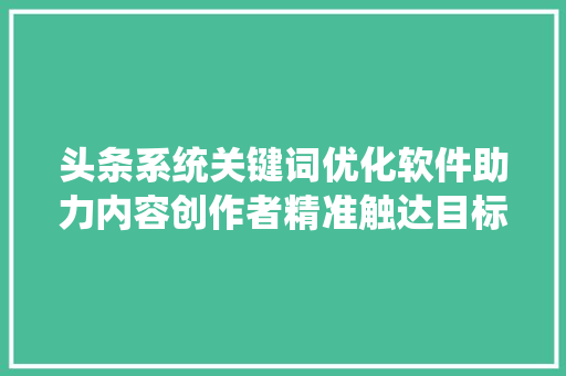 头条系统关键词优化软件助力内容创作者精准触达目标受众