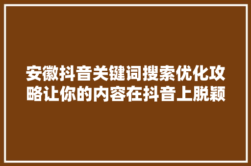 安徽抖音关键词搜索优化攻略让你的内容在抖音上脱颖而出